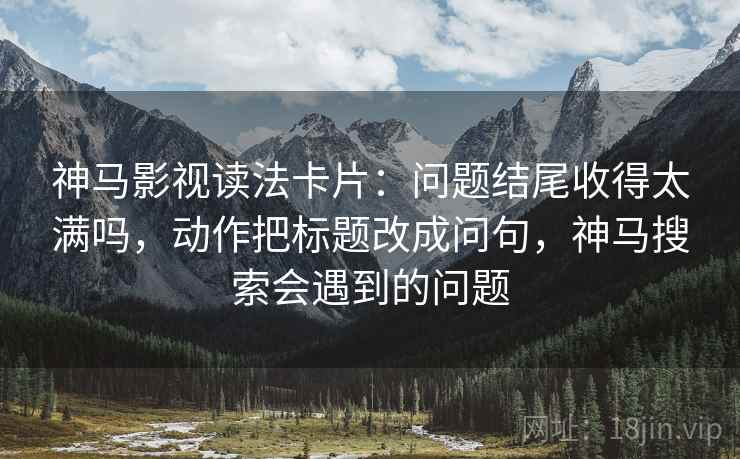 神马影视读法卡片：问题结尾收得太满吗，动作把标题改成问句，神马搜索会遇到的问题  第2张