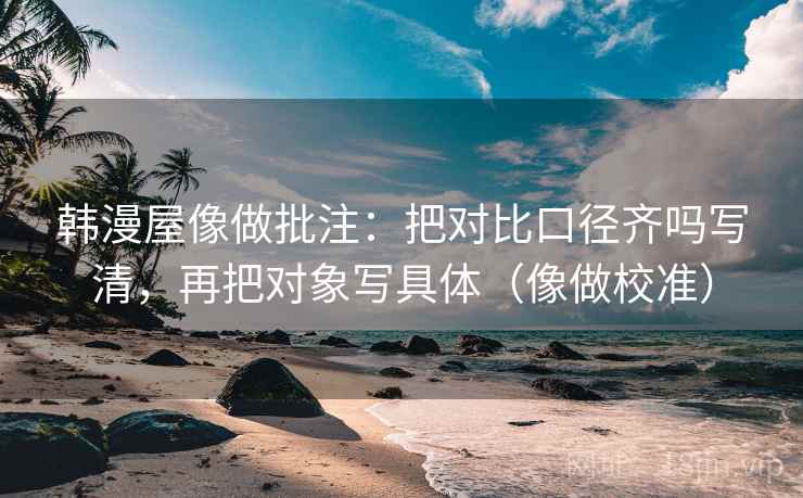 韩漫屋像做批注：把对比口径齐吗写清，再把对象写具体（像做校准）  第2张