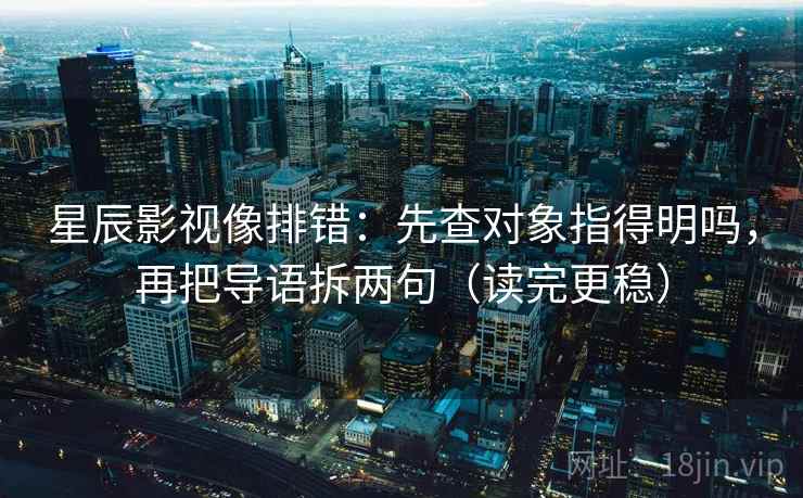 星辰影视像排错：先查对象指得明吗，再把导语拆两句（读完更稳）