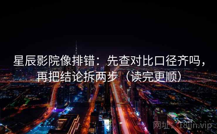 星辰影院像排错：先查对比口径齐吗，再把结论拆两步（读完更顺）