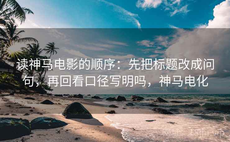 读神马电影的顺序：先把标题改成问句，再回看口径写明吗，神马电化