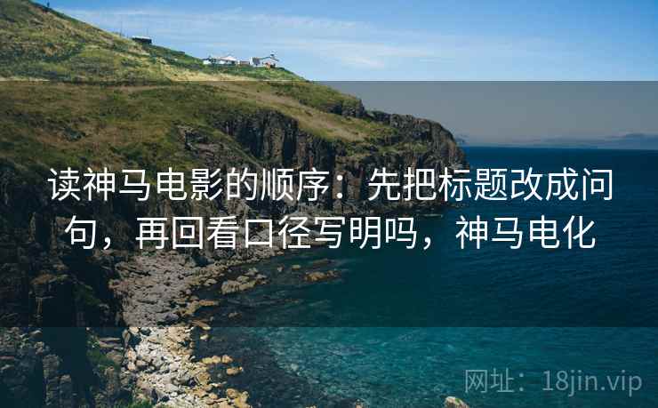 读神马电影的顺序：先把标题改成问句，再回看口径写明吗，神马电化  第2张