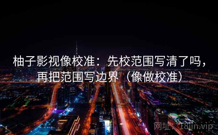 柚子影视像校准：先校范围写清了吗，再把范围写边界（像做校准）  第2张