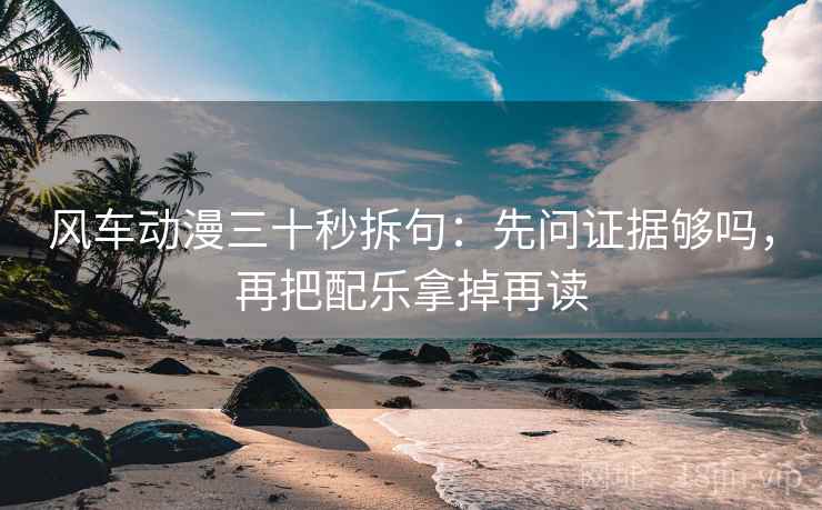 风车动漫三十秒拆句：先问证据够吗，再把配乐拿掉再读