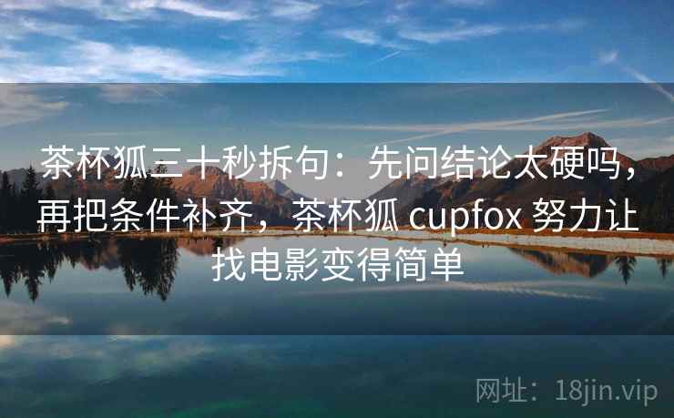 茶杯狐三十秒拆句：先问结论太硬吗，再把条件补齐，茶杯狐 cupfox 努力让找电影变得简单