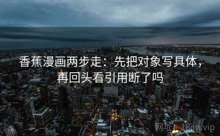 香蕉漫画两步走：先把对象写具体，再回头看引用断了吗  第2张