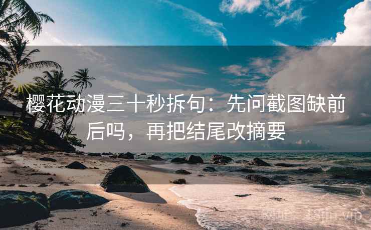 樱花动漫三十秒拆句：先问截图缺前后吗，再把结尾改摘要