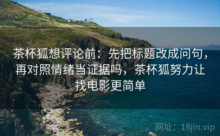 茶杯狐想评论前：先把标题改成问句，再对照情绪当证据吗，茶杯狐努力让找电影更简单  第2张