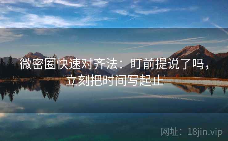 微密圈快速对齐法：盯前提说了吗，立刻把时间写起止
