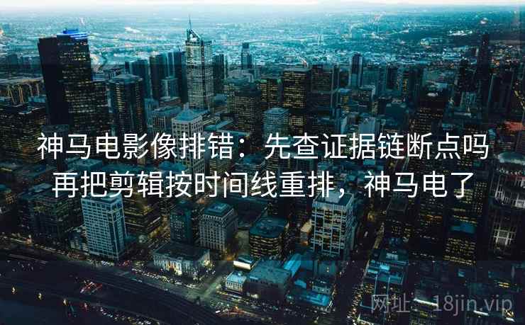 神马电影像排错：先查证据链断点吗再把剪辑按时间线重排，神马电了  第2张