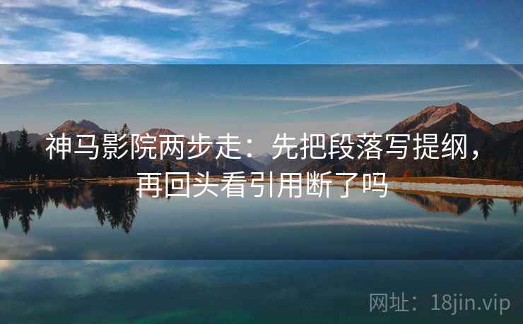 神马影院两步走：先把段落写提纲，再回头看引用断了吗