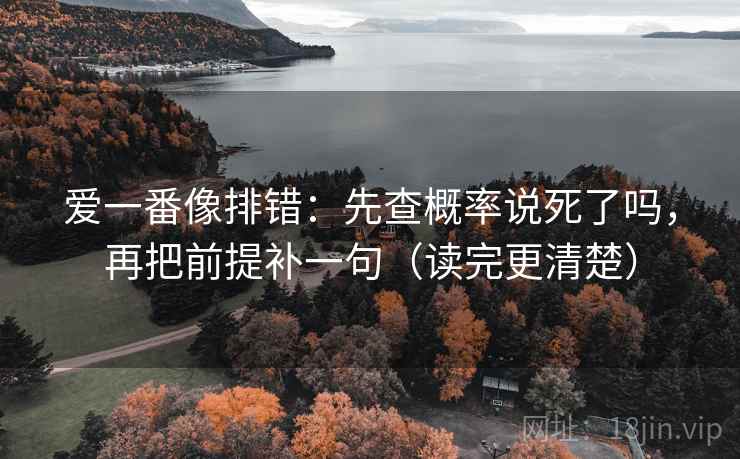 爱一番像排错：先查概率说死了吗，再把前提补一句（读完更清楚）