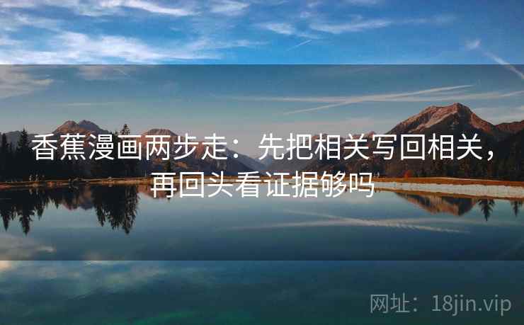 香蕉漫画两步走：先把相关写回相关，再回头看证据够吗  第2张