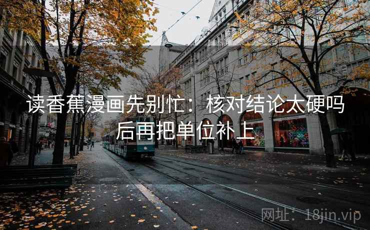 读香蕉漫画先别忙：核对结论太硬吗后再把单位补上  第2张