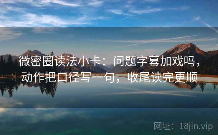 微密圈读法小卡：问题字幕加戏吗，动作把口径写一句，收尾读完更顺  第2张