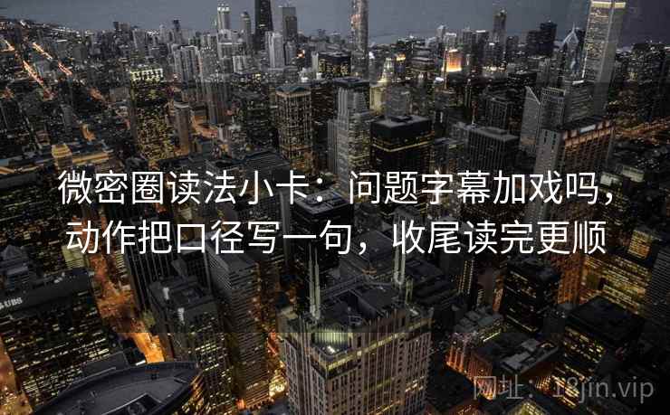 微密圈读法小卡：问题字幕加戏吗，动作把口径写一句，收尾读完更顺