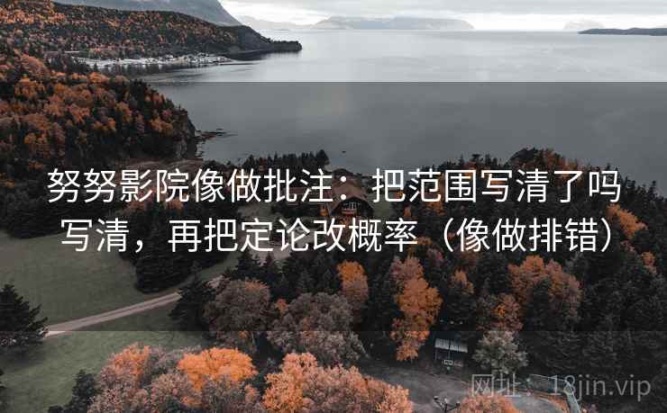 努努影院像做批注：把范围写清了吗写清，再把定论改概率（像做排错）  第2张