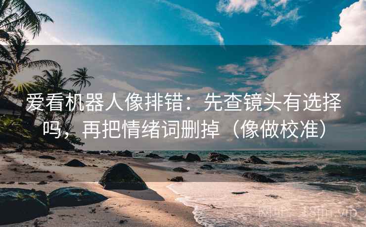 爱看机器人像排错：先查镜头有选择吗，再把情绪词删掉（像做校准）  第2张