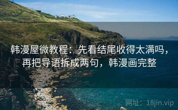 韩漫屋微教程：先看结尾收得太满吗，再把导语拆成两句，韩漫画完整  第2张