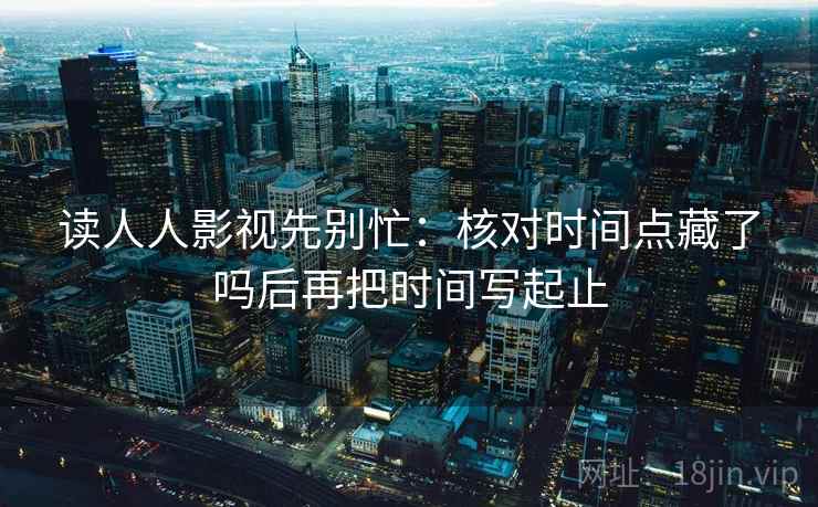 读人人影视先别忙：核对时间点藏了吗后再把时间写起止