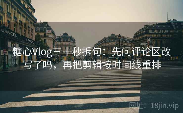 糖心Vlog三十秒拆句：先问评论区改写了吗，再把剪辑按时间线重排