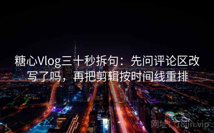 糖心Vlog三十秒拆句：先问评论区改写了吗，再把剪辑按时间线重排  第2张