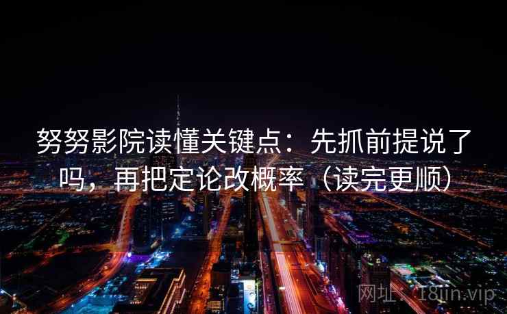 努努影院读懂关键点：先抓前提说了吗，再把定论改概率（读完更顺）  第2张