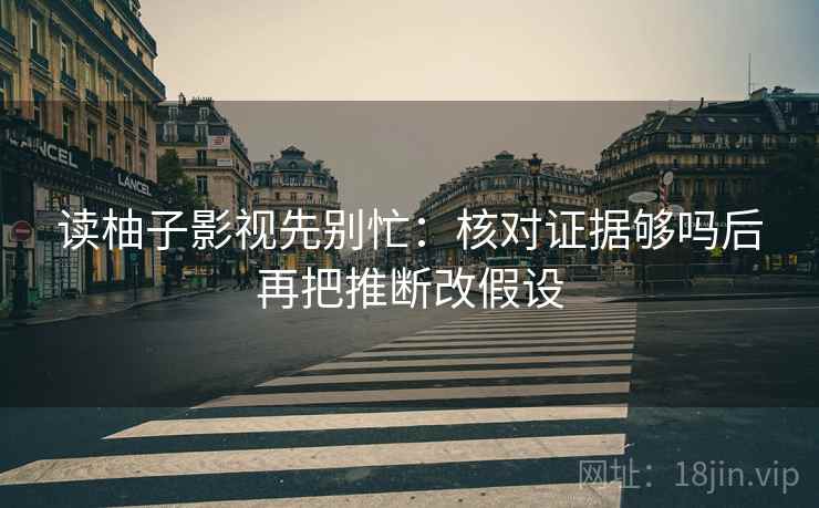 读柚子影视先别忙：核对证据够吗后再把推断改假设
